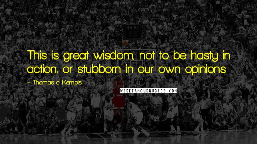 Thomas A Kempis Quotes: This is great wisdom, not to be hasty in action, or stubborn in our own opinions.