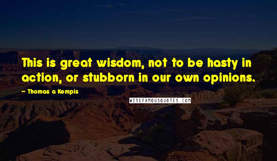 Thomas A Kempis Quotes: This is great wisdom, not to be hasty in action, or stubborn in our own opinions.