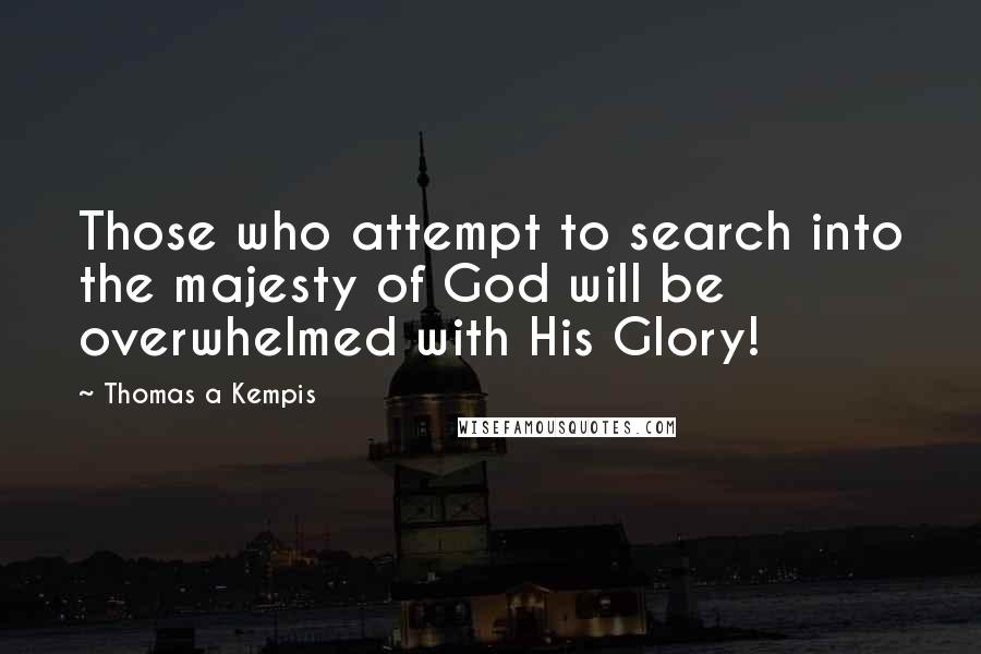 Thomas A Kempis Quotes: Those who attempt to search into the majesty of God will be overwhelmed with His Glory!