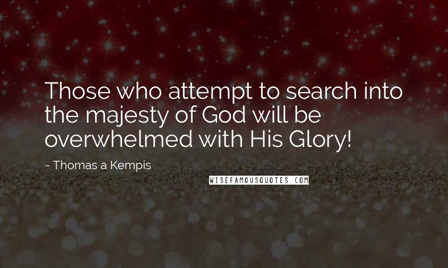 Thomas A Kempis Quotes: Those who attempt to search into the majesty of God will be overwhelmed with His Glory!
