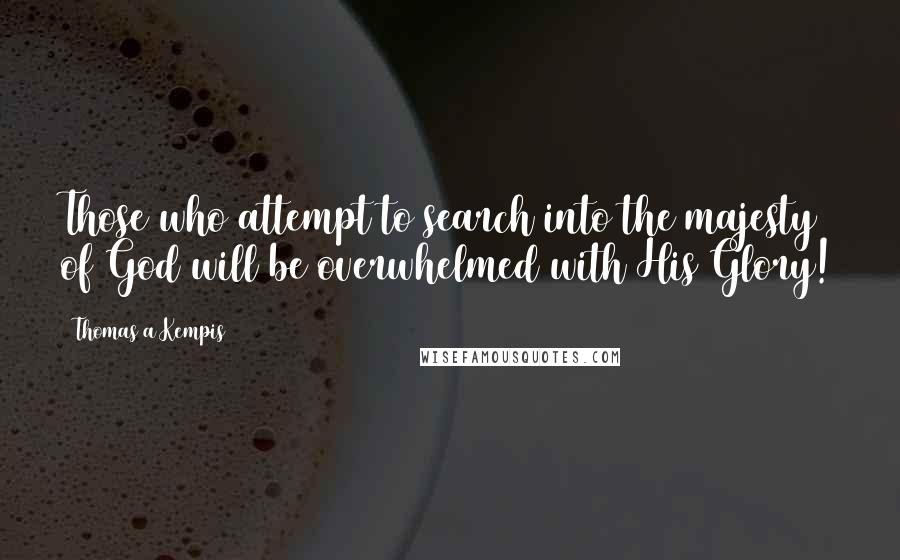 Thomas A Kempis Quotes: Those who attempt to search into the majesty of God will be overwhelmed with His Glory!