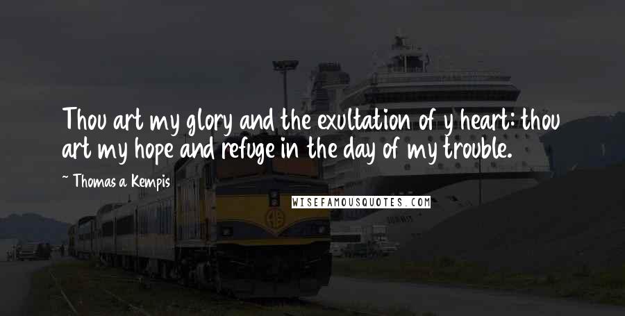 Thomas A Kempis Quotes: Thou art my glory and the exultation of y heart: thou art my hope and refuge in the day of my trouble.