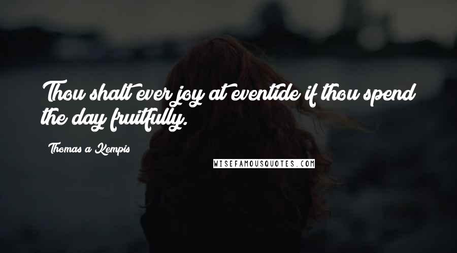 Thomas A Kempis Quotes: Thou shalt ever joy at eventide if thou spend the day fruitfully.