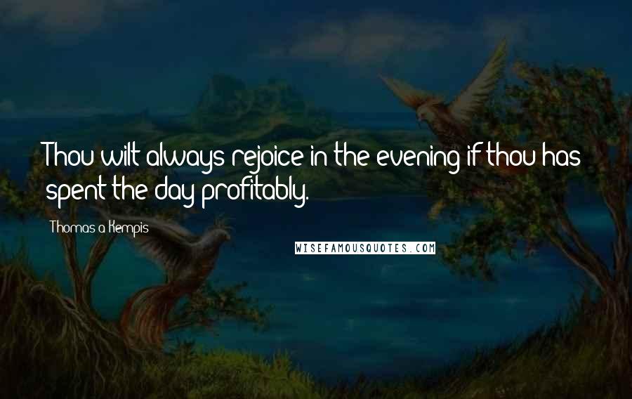 Thomas A Kempis Quotes: Thou wilt always rejoice in the evening if thou has spent the day profitably.