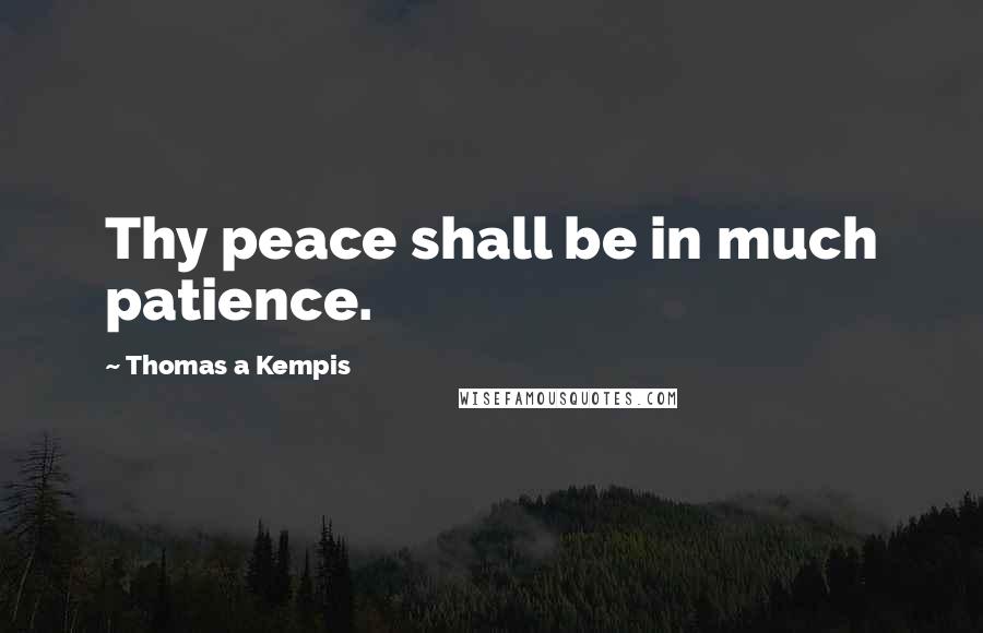 Thomas A Kempis Quotes: Thy peace shall be in much patience.