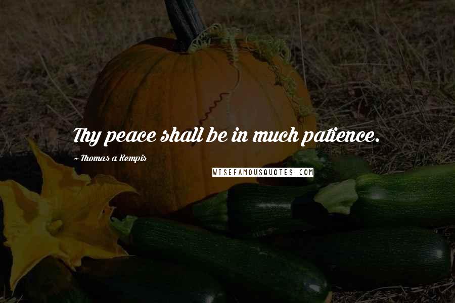 Thomas A Kempis Quotes: Thy peace shall be in much patience.