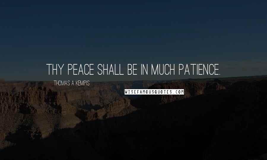 Thomas A Kempis Quotes: Thy peace shall be in much patience.