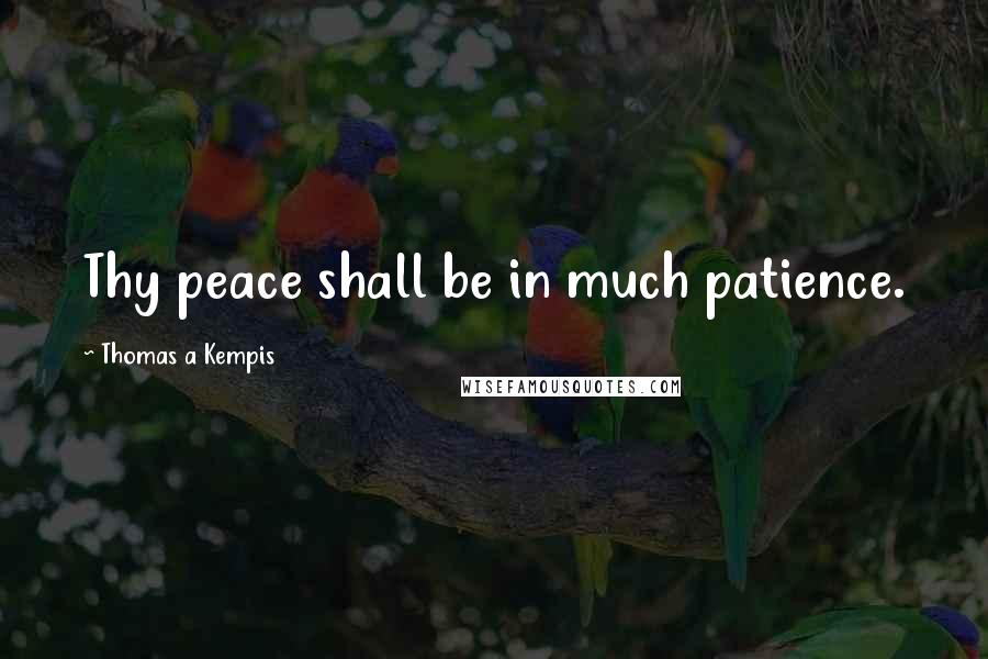 Thomas A Kempis Quotes: Thy peace shall be in much patience.