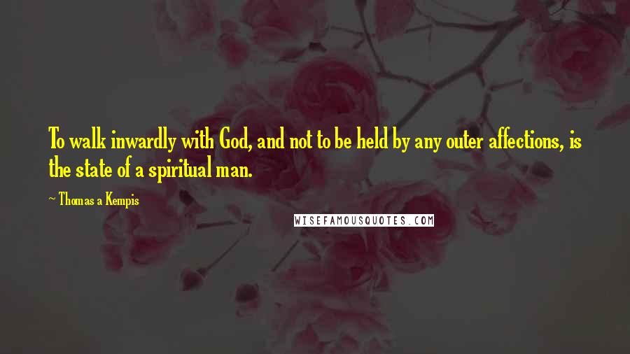 Thomas A Kempis Quotes: To walk inwardly with God, and not to be held by any outer affections, is the state of a spiritual man.