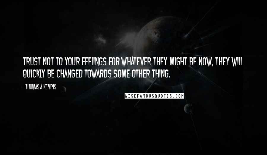 Thomas A Kempis Quotes: Trust not to your feelings for whatever they might be now, they will quickly be changed towards some other thing.