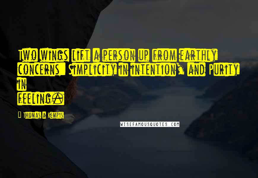 Thomas A Kempis Quotes: Two wings lift a person up from earthly concerns: Simplicity in intention, and Purity in feeling.