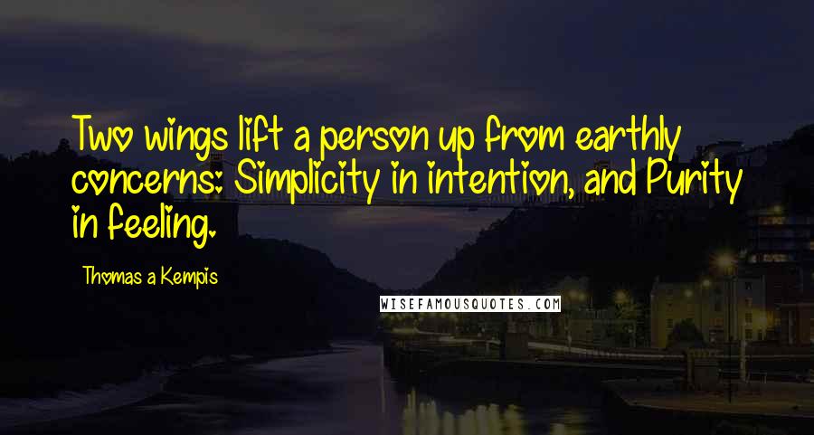 Thomas A Kempis Quotes: Two wings lift a person up from earthly concerns: Simplicity in intention, and Purity in feeling.