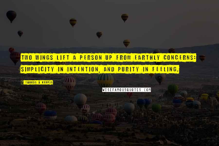 Thomas A Kempis Quotes: Two wings lift a person up from earthly concerns: Simplicity in intention, and Purity in feeling.