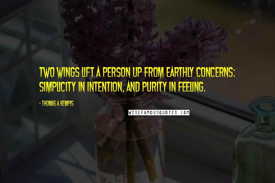 Thomas A Kempis Quotes: Two wings lift a person up from earthly concerns: Simplicity in intention, and Purity in feeling.