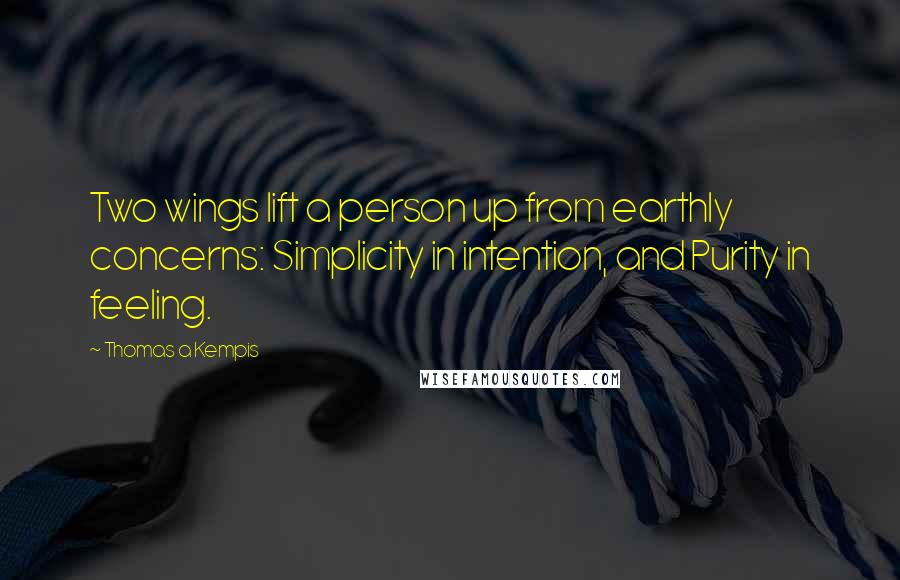 Thomas A Kempis Quotes: Two wings lift a person up from earthly concerns: Simplicity in intention, and Purity in feeling.