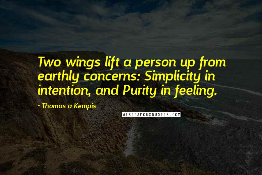 Thomas A Kempis Quotes: Two wings lift a person up from earthly concerns: Simplicity in intention, and Purity in feeling.