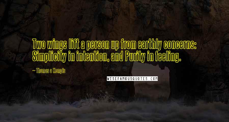 Thomas A Kempis Quotes: Two wings lift a person up from earthly concerns: Simplicity in intention, and Purity in feeling.