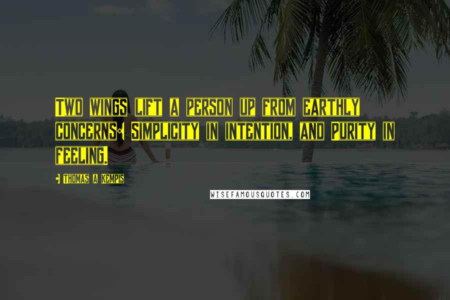 Thomas A Kempis Quotes: Two wings lift a person up from earthly concerns: Simplicity in intention, and Purity in feeling.