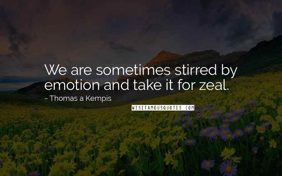 Thomas A Kempis Quotes: We are sometimes stirred by emotion and take it for zeal.