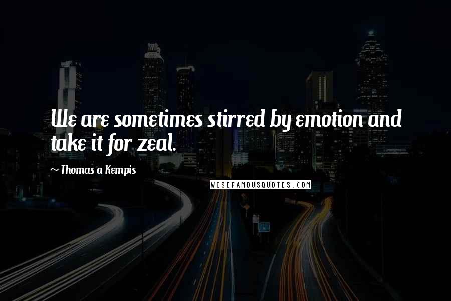 Thomas A Kempis Quotes: We are sometimes stirred by emotion and take it for zeal.