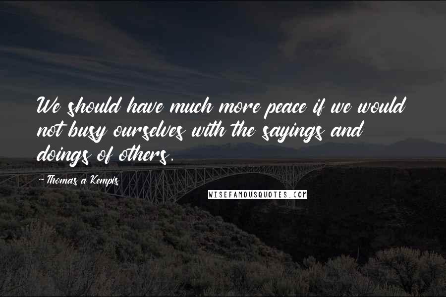 Thomas A Kempis Quotes: We should have much more peace if we would not busy ourselves with the sayings and doings of others.