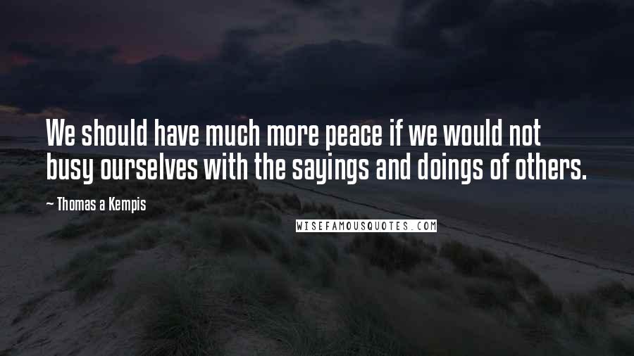 Thomas A Kempis Quotes: We should have much more peace if we would not busy ourselves with the sayings and doings of others.