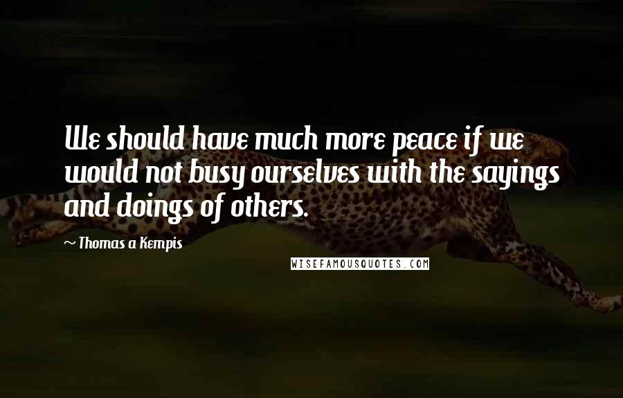 Thomas A Kempis Quotes: We should have much more peace if we would not busy ourselves with the sayings and doings of others.