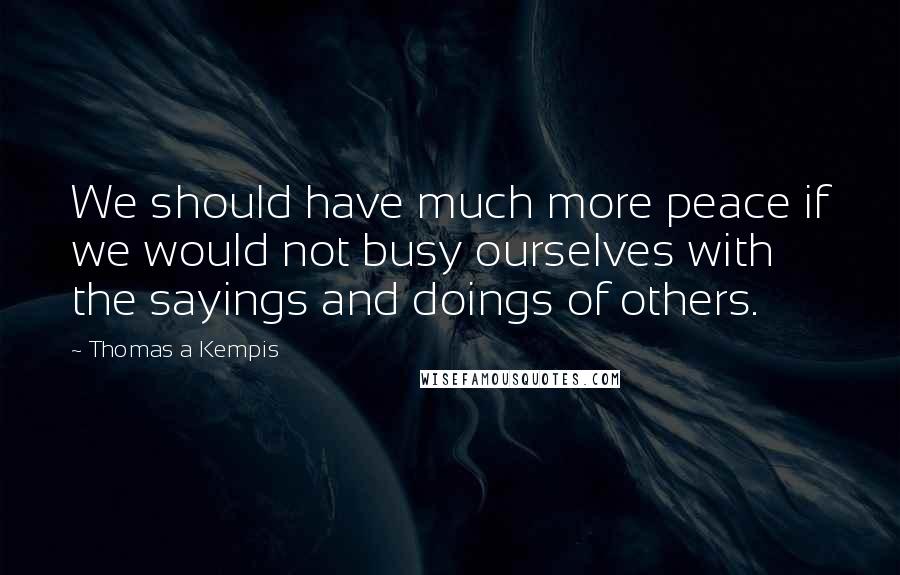 Thomas A Kempis Quotes: We should have much more peace if we would not busy ourselves with the sayings and doings of others.