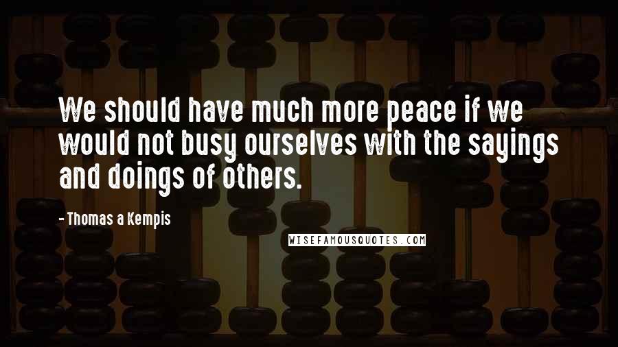 Thomas A Kempis Quotes: We should have much more peace if we would not busy ourselves with the sayings and doings of others.