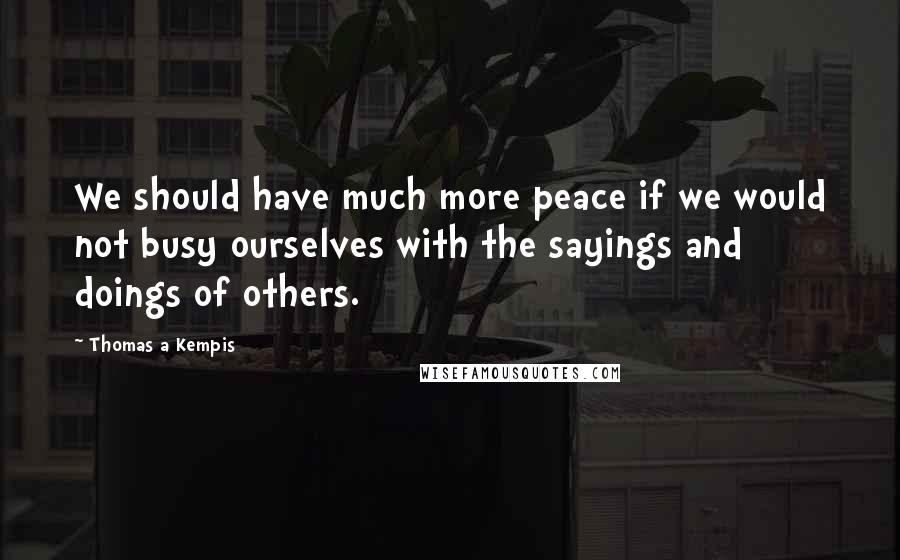 Thomas A Kempis Quotes: We should have much more peace if we would not busy ourselves with the sayings and doings of others.