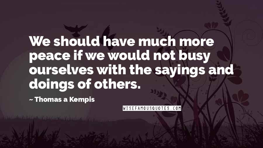Thomas A Kempis Quotes: We should have much more peace if we would not busy ourselves with the sayings and doings of others.