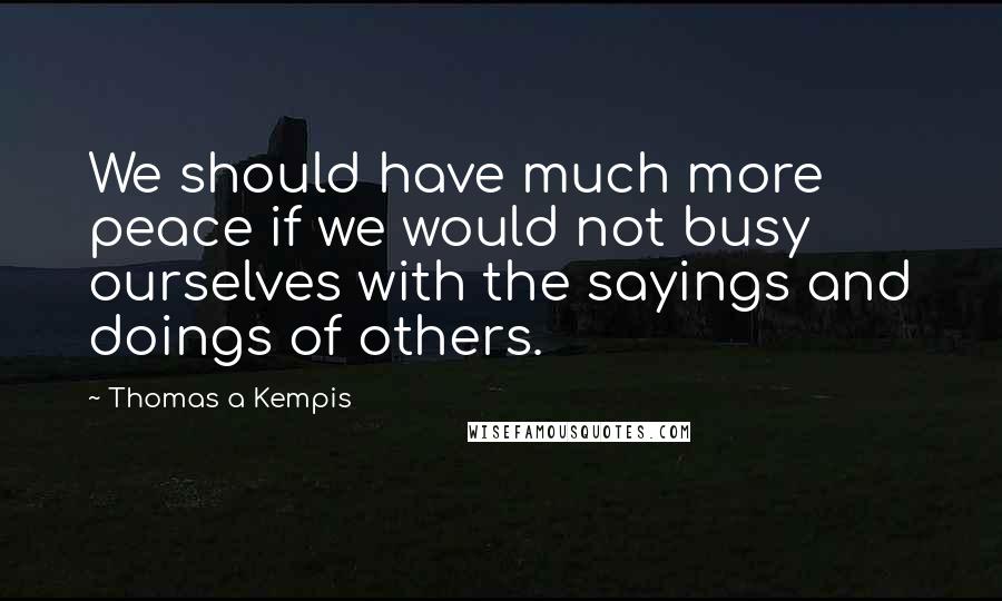 Thomas A Kempis Quotes: We should have much more peace if we would not busy ourselves with the sayings and doings of others.