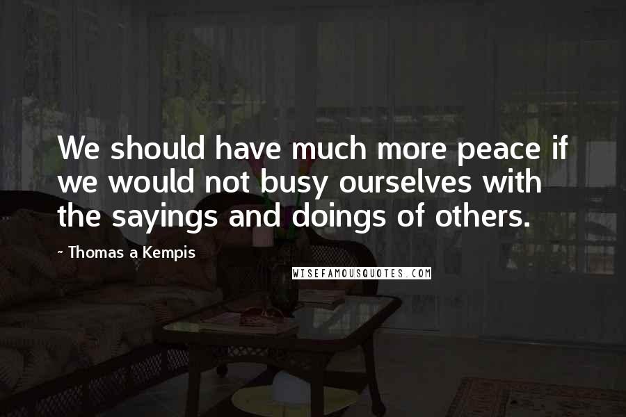 Thomas A Kempis Quotes: We should have much more peace if we would not busy ourselves with the sayings and doings of others.