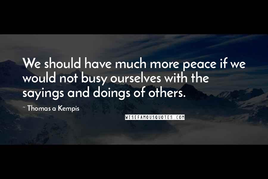 Thomas A Kempis Quotes: We should have much more peace if we would not busy ourselves with the sayings and doings of others.