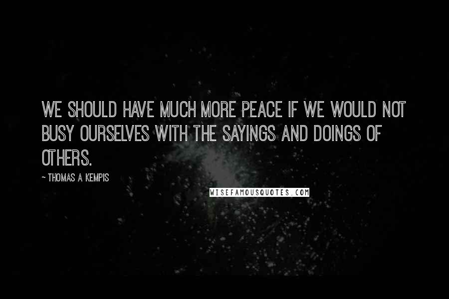 Thomas A Kempis Quotes: We should have much more peace if we would not busy ourselves with the sayings and doings of others.