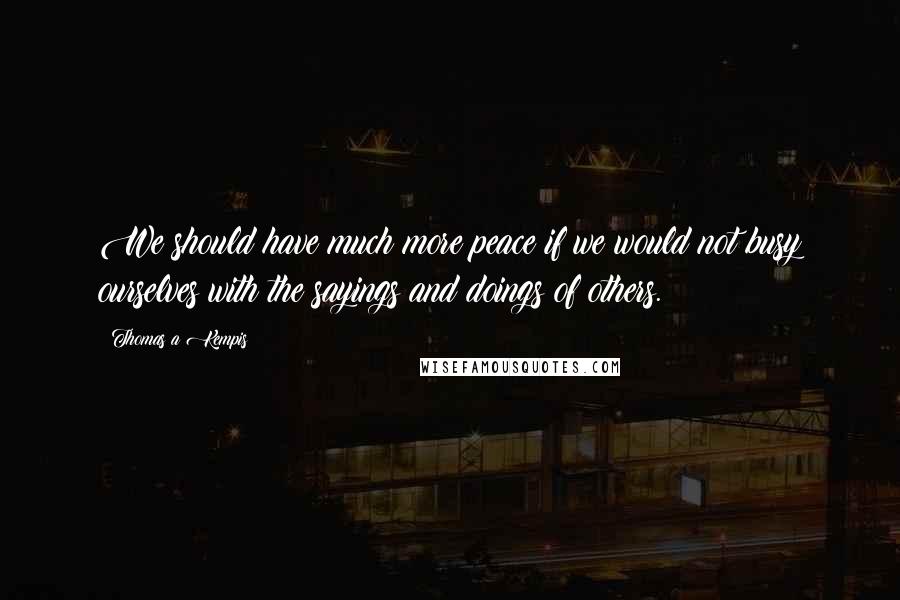 Thomas A Kempis Quotes: We should have much more peace if we would not busy ourselves with the sayings and doings of others.