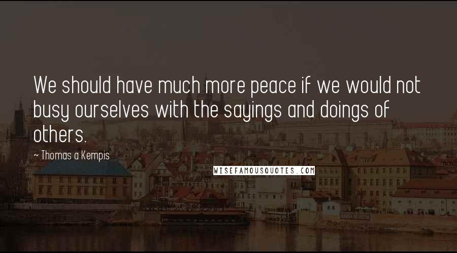 Thomas A Kempis Quotes: We should have much more peace if we would not busy ourselves with the sayings and doings of others.