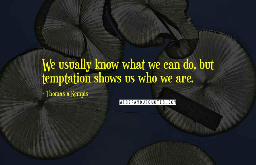 Thomas A Kempis Quotes: We usually know what we can do, but temptation shows us who we are.