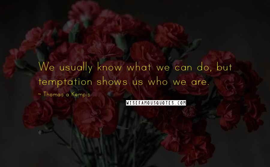 Thomas A Kempis Quotes: We usually know what we can do, but temptation shows us who we are.