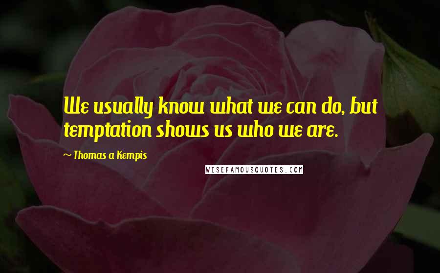 Thomas A Kempis Quotes: We usually know what we can do, but temptation shows us who we are.