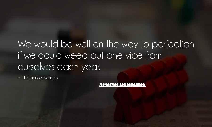 Thomas A Kempis Quotes: We would be well on the way to perfection if we could weed out one vice from ourselves each year.