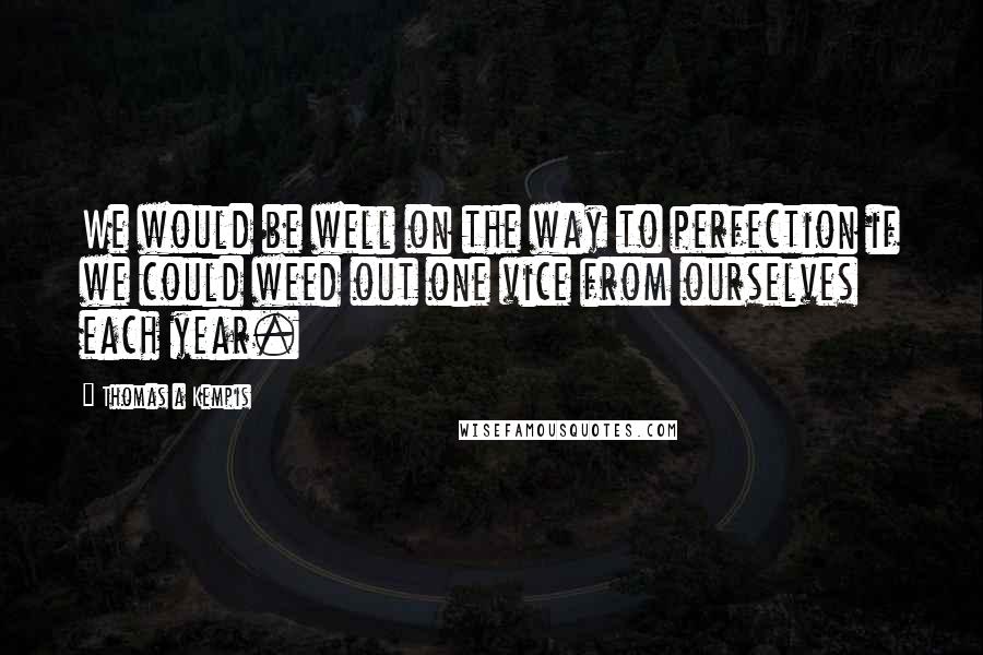 Thomas A Kempis Quotes: We would be well on the way to perfection if we could weed out one vice from ourselves each year.