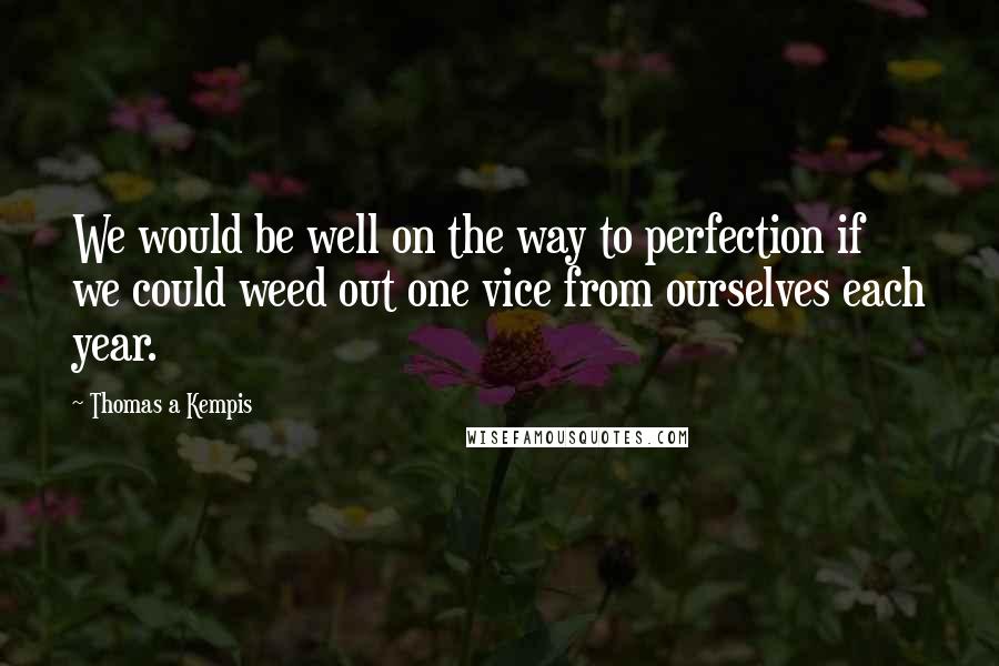 Thomas A Kempis Quotes: We would be well on the way to perfection if we could weed out one vice from ourselves each year.