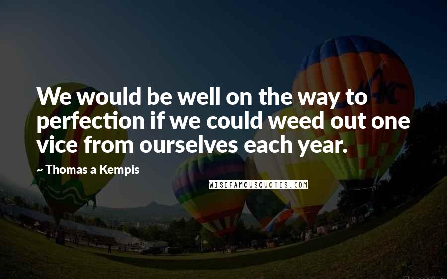 Thomas A Kempis Quotes: We would be well on the way to perfection if we could weed out one vice from ourselves each year.