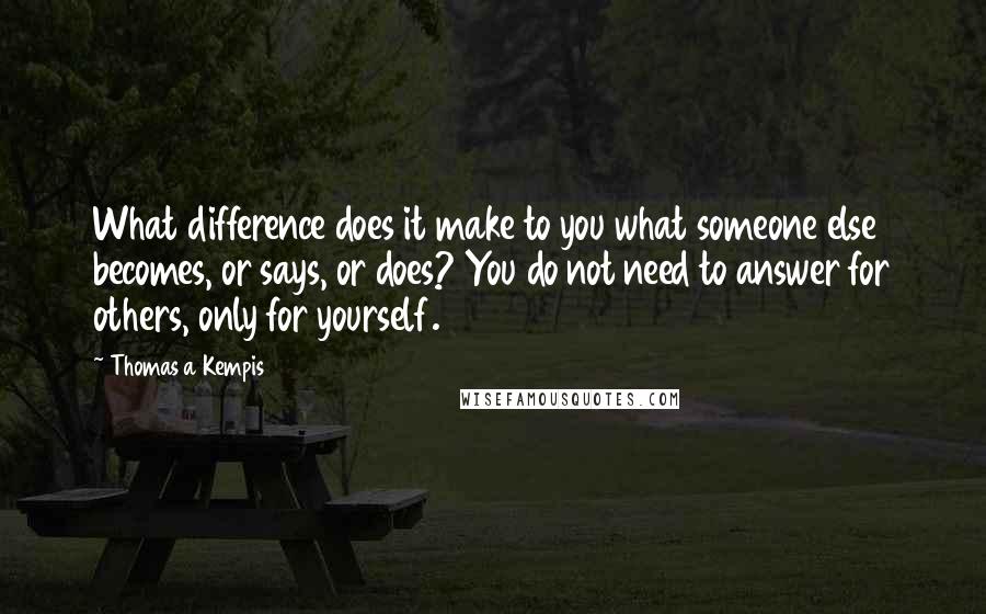 Thomas A Kempis Quotes: What difference does it make to you what someone else becomes, or says, or does? You do not need to answer for others, only for yourself.