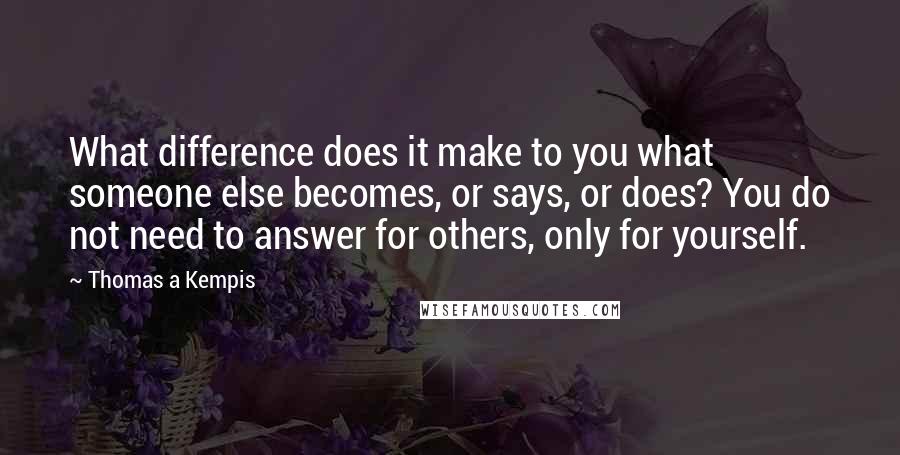 Thomas A Kempis Quotes: What difference does it make to you what someone else becomes, or says, or does? You do not need to answer for others, only for yourself.