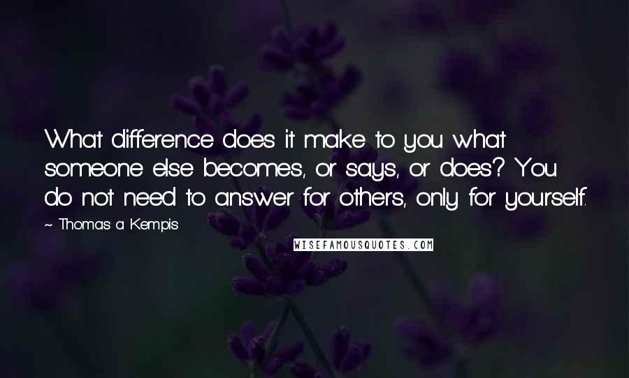 Thomas A Kempis Quotes: What difference does it make to you what someone else becomes, or says, or does? You do not need to answer for others, only for yourself.