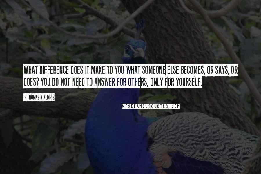 Thomas A Kempis Quotes: What difference does it make to you what someone else becomes, or says, or does? You do not need to answer for others, only for yourself.