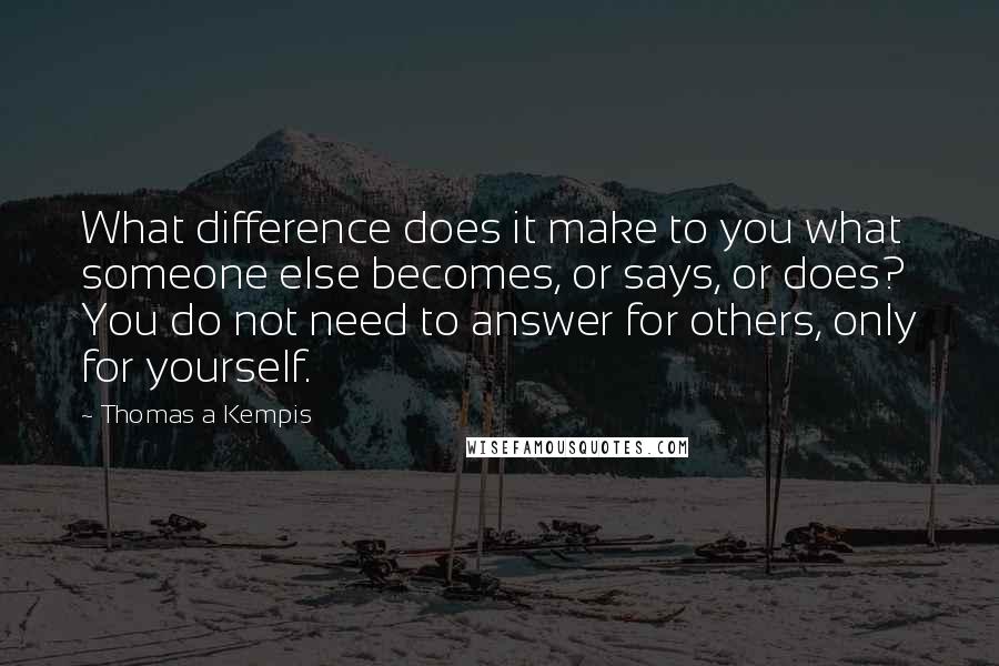 Thomas A Kempis Quotes: What difference does it make to you what someone else becomes, or says, or does? You do not need to answer for others, only for yourself.