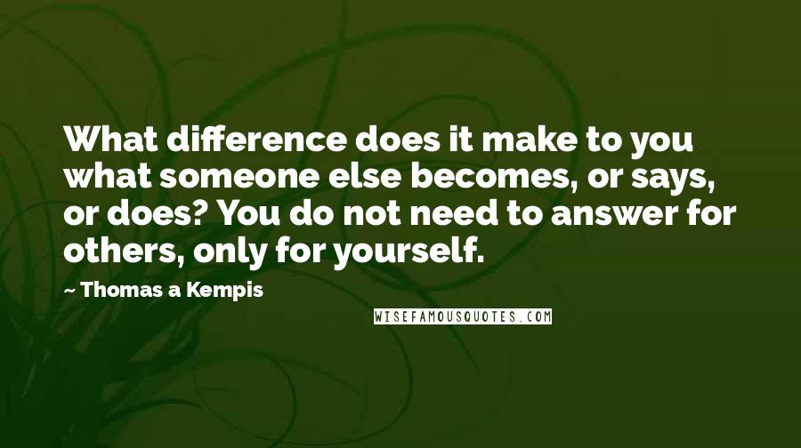 Thomas A Kempis Quotes: What difference does it make to you what someone else becomes, or says, or does? You do not need to answer for others, only for yourself.